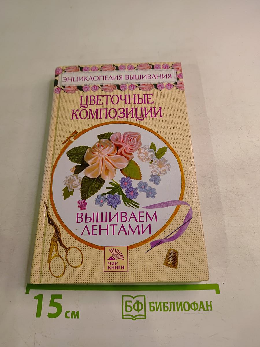 Цветочные композиции. Вышиваем лентами. Энциклопедия вышивания