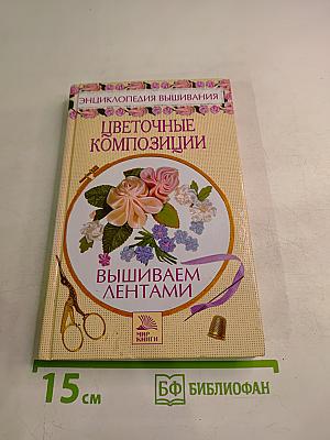 Цветочные композиции. Вышиваем лентами. Энциклопедия вышивания