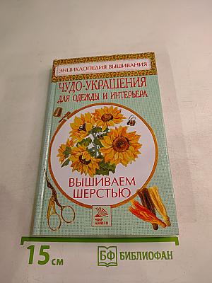 Энциклопедия вышивания. Чудо-украшения для одежды и интерьера. Вышиваем шерстью