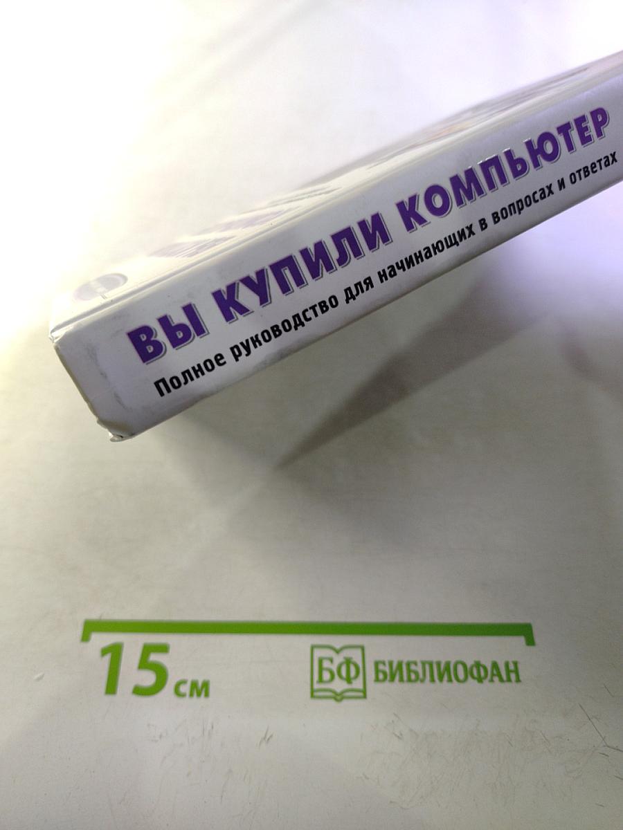 Вы купили компьютер. Полное руководство для начинающих в вопросах и ответах