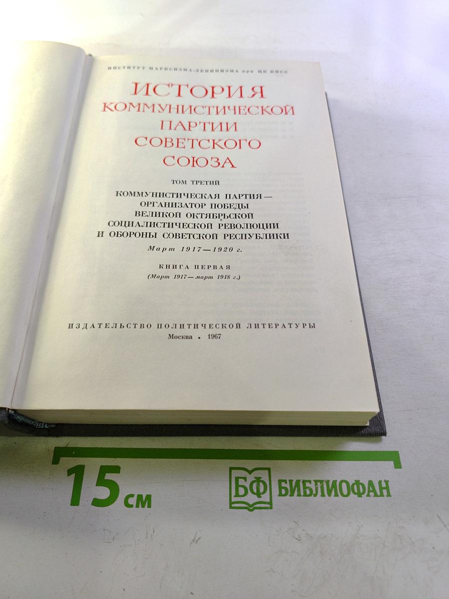 История Коммунистической Партии Советского Союза. Том третий. Книга первая. Коммунистическая партия – организатор победы Великой Октябрьской социалистической революции и обороны Советской республики. Март 1917–1920 г.