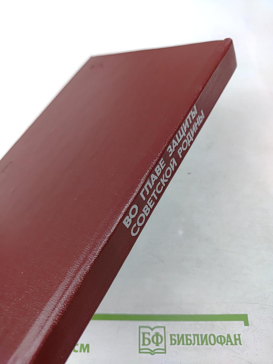 Во главе защиты Советской Родины. Очерк деятельности КПСС в годы Великой Отечественной войны