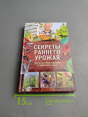 Секреты раннего урожая. Все о парниках, теплицах и подготовке семян