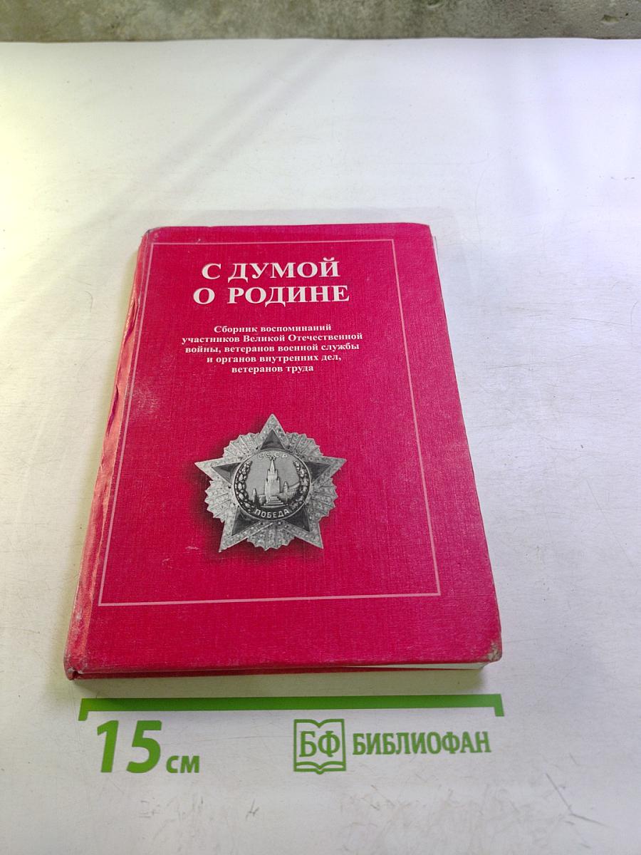 С думой о Родине. Сборник воспоминаний участников Великой Отечественной войны, ветеранов военной службы и органов внутренних дел, ветеранов труда