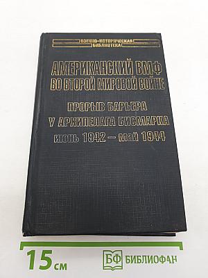 Американский ВМФ во Второй мировой войне. Прорыв барьера у архипелага Бисмарка Июнь 1942 – Май 1944