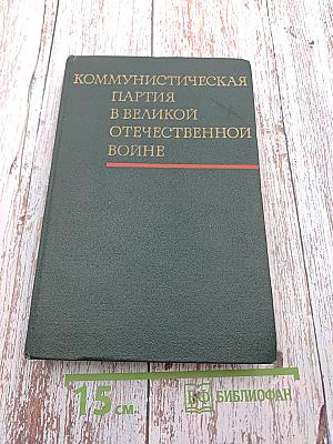 Коммунистическая партия в Великой Отечественной войне (Июнь 1941 г. – 1945 г.) Документы и материалы