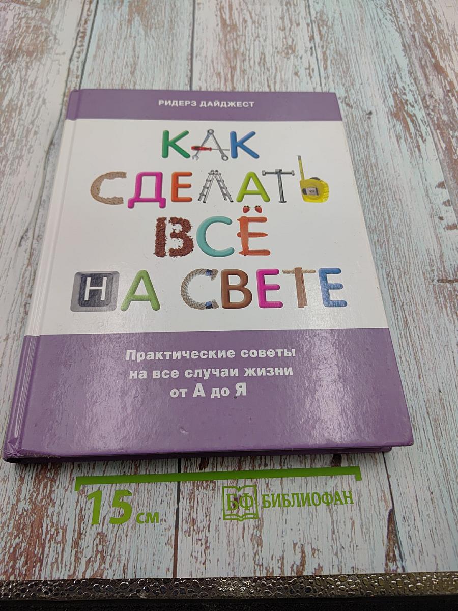 Как сделать всё на свете. Практические советы на все случаи жизни от А до Я