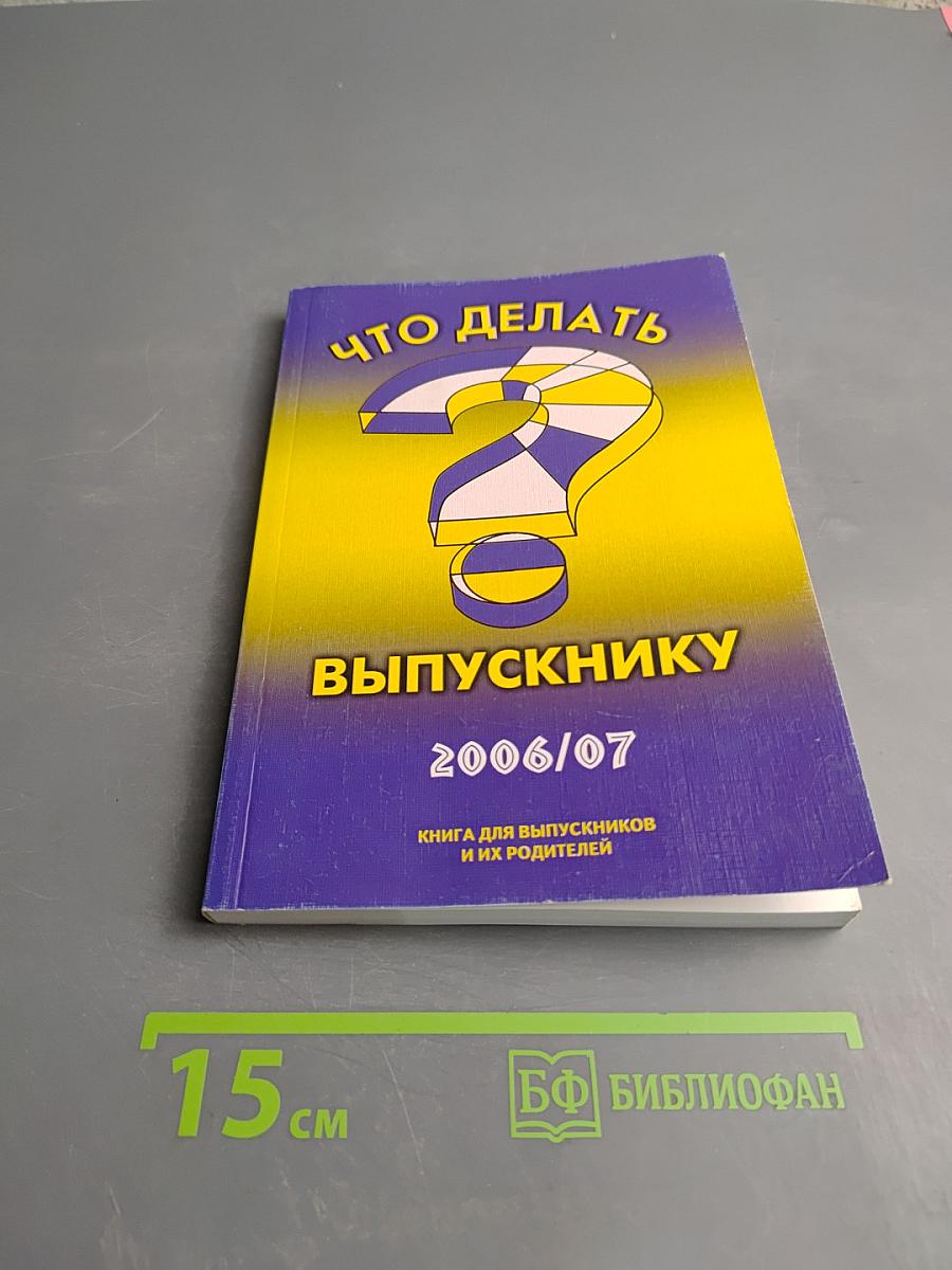 Что делать выпускнику? Книга для выпускников и их родителей 2006/07