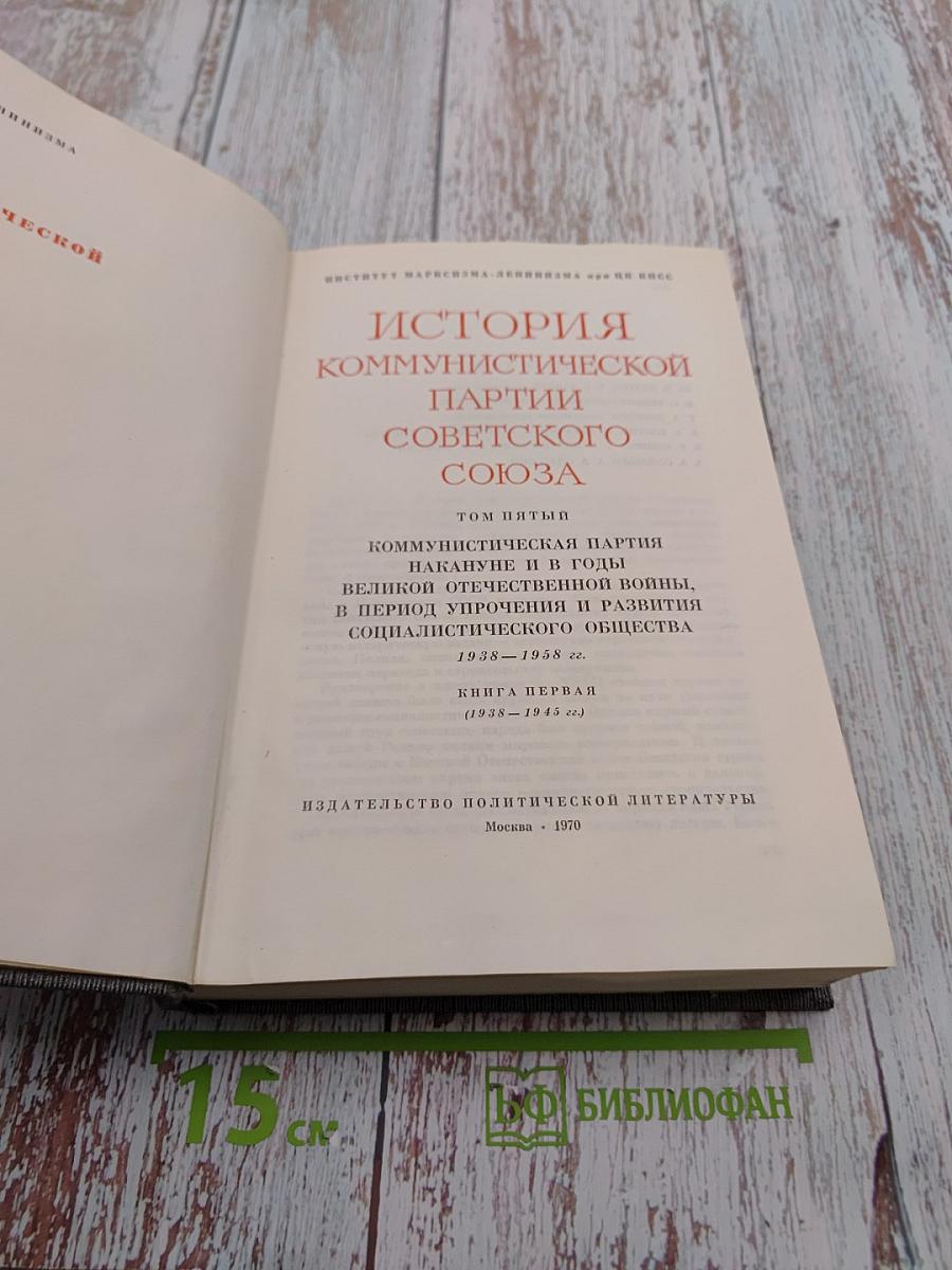 История Коммунистической партии Советского Союза. Том пятый. Книга первая. Коммунистическая партия накануне и в годы Великой Отечественной войны. В период упрочения и развития социалистического общества (1938-1945 гг.)
