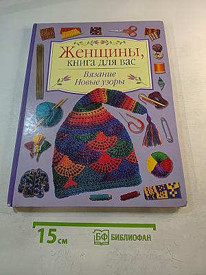 Женщины, книга для вас. Вязание. Новые узоры