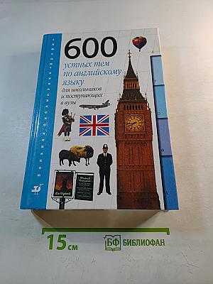 600 устных тем по английскому языку для школьников и поступающих в вузы