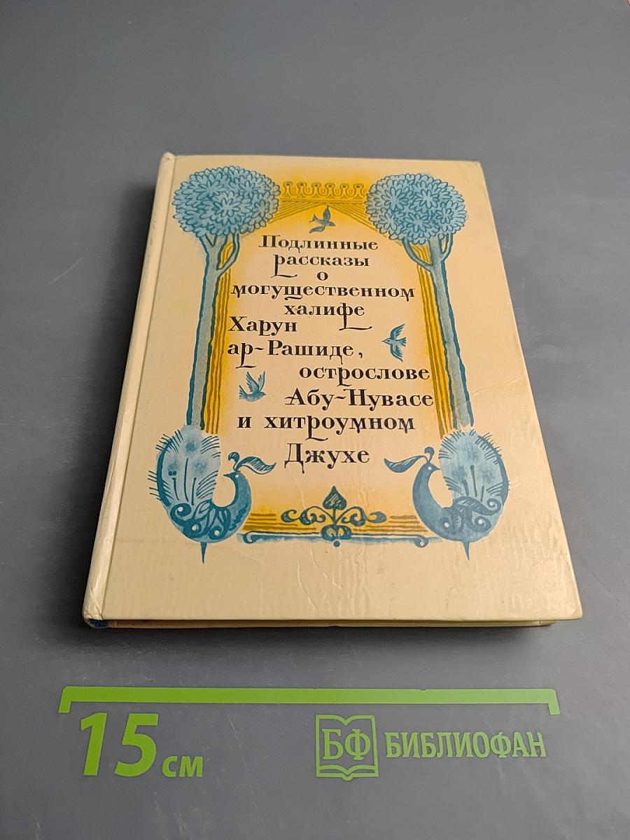 Подлинные рассказы о могущественном халифе Харун ар-Рашиде, острослове Абу-Нувасе и хитроумном Джухе