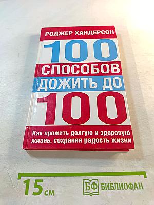 100 способов дожить до 100. Как прожить долгую и здоровую жизнь, сохраняя радость жизни