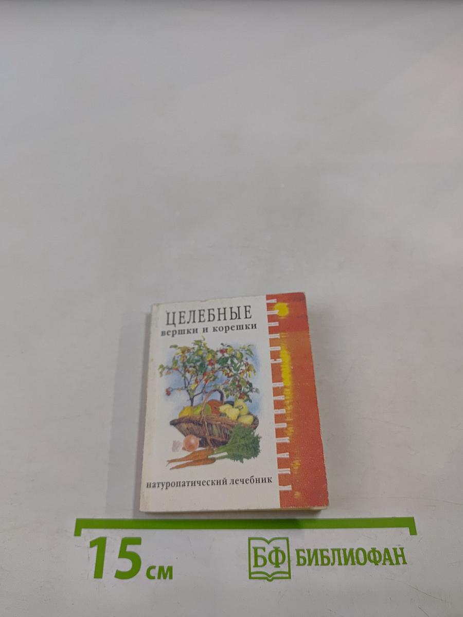 Целебные вершки и корешки (натуропатический лечебник)