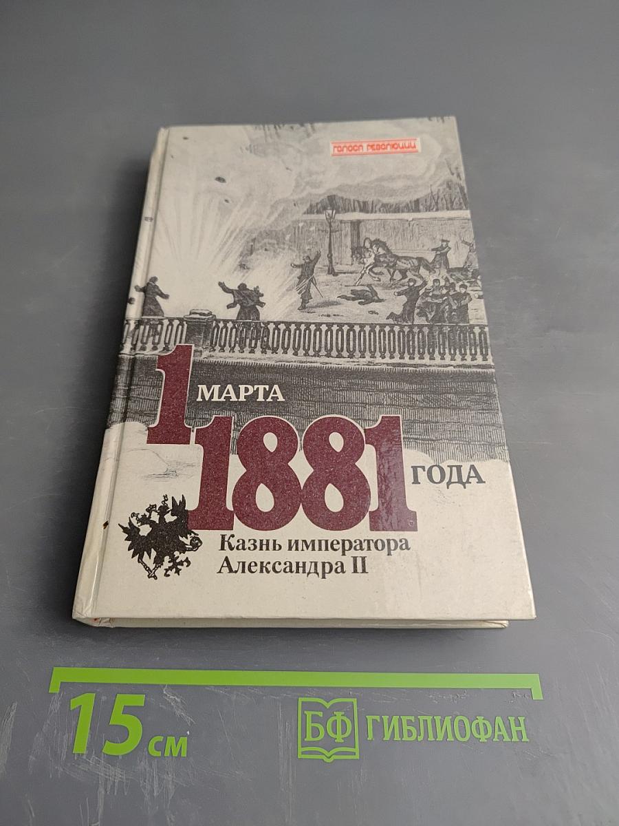 1 марта 1881 года. Казнь императора Александра II. Документы и воспоминания