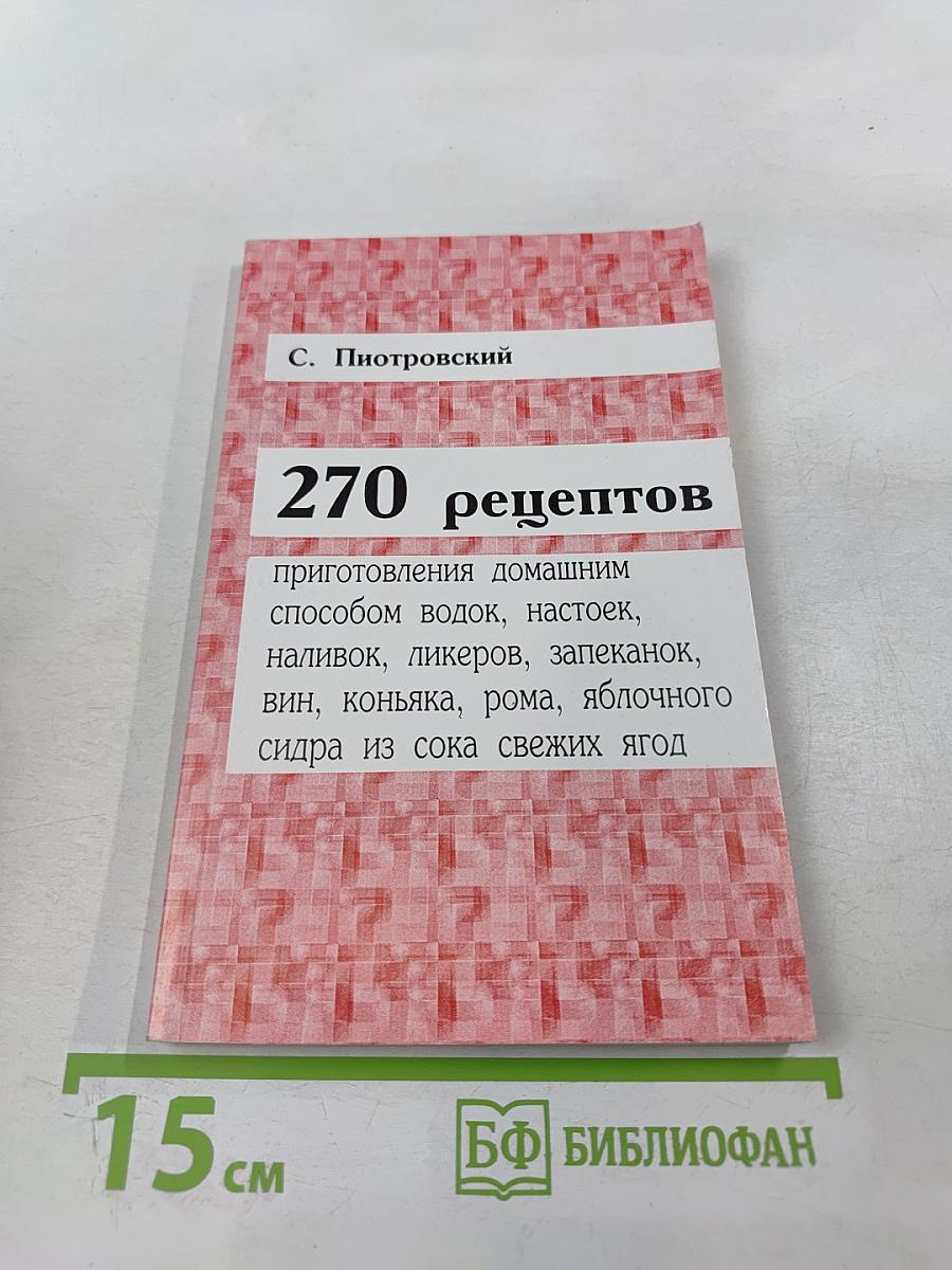 270 рецептов приготовления домашним способом водок, настоек, наливок, ликеров, запеканок, вин, коньяка, рома, яблочного сидра из сока свежих ягод