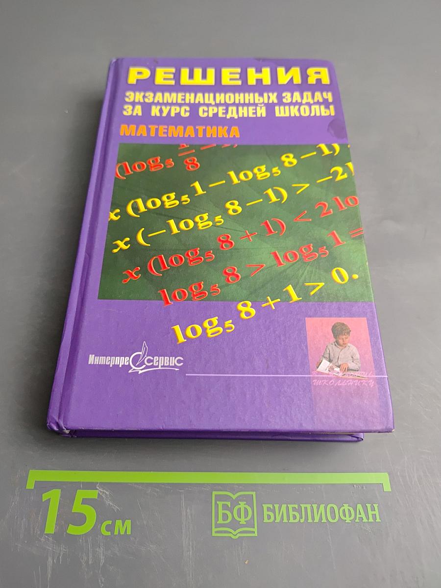 Решения экзаменационных задач за курс средней школы. Математика