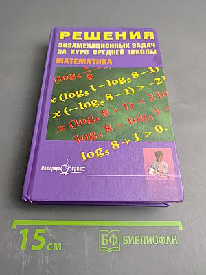 Решения экзаменационных задач за курс средней школы. Математика
