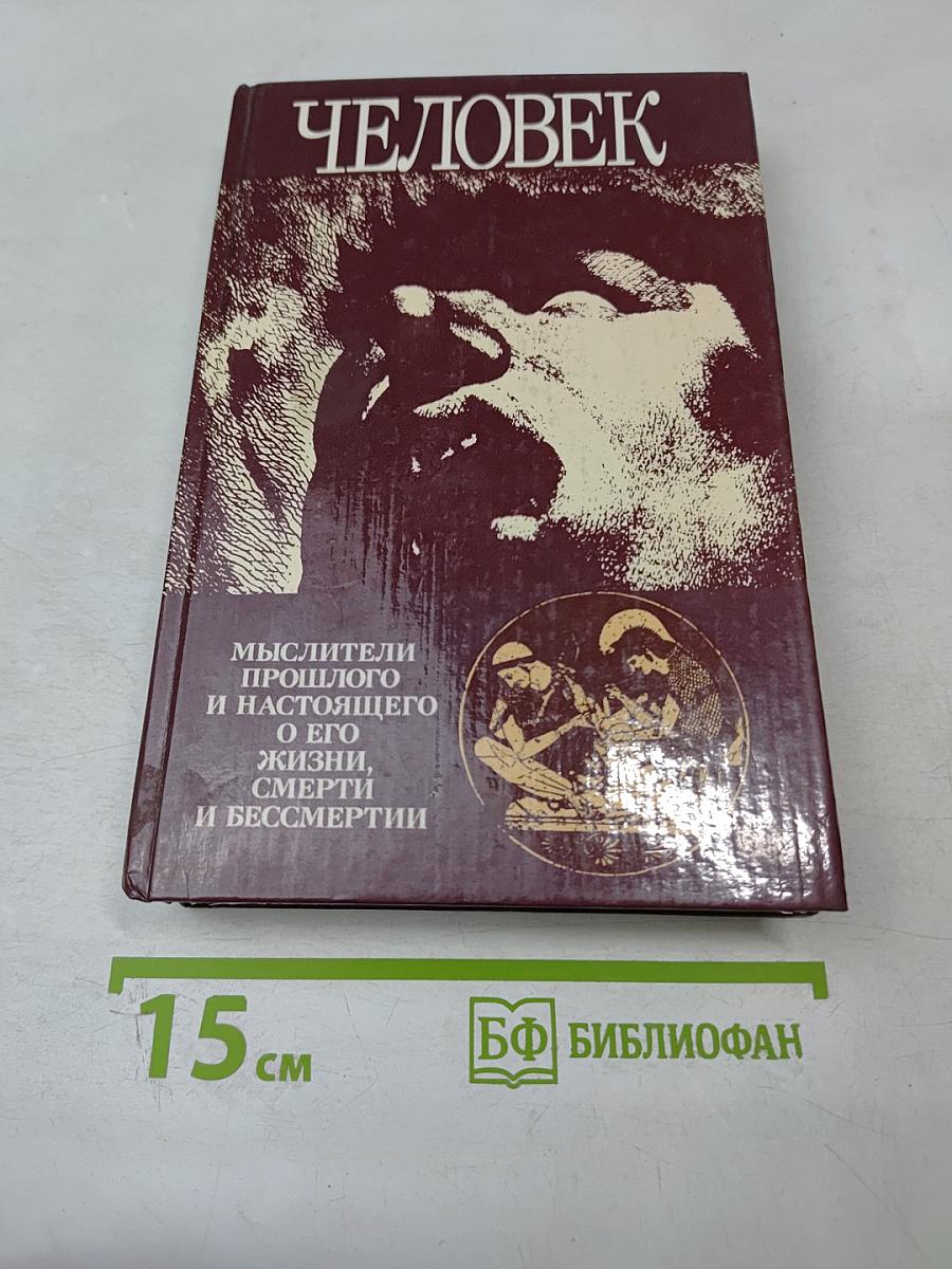 Человек. Мыслители прошлого и настоящего о его жизни, смерти и бессмертии