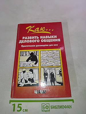 Как... Развить навыки делового общения. Практическое руководство для всех