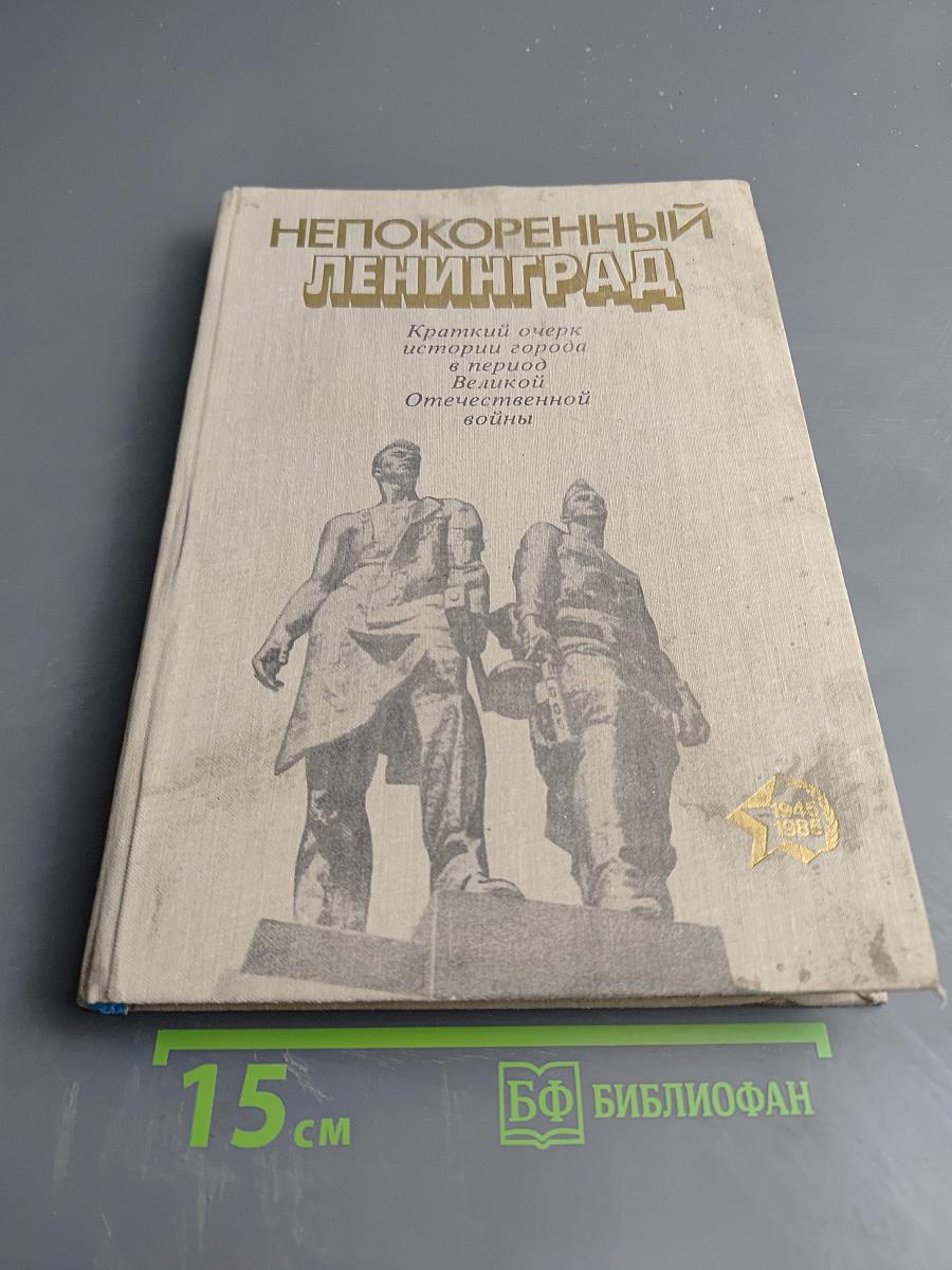 Непокоренный Ленинград. Краткий очерк истории города в период Великой Отечественной войны