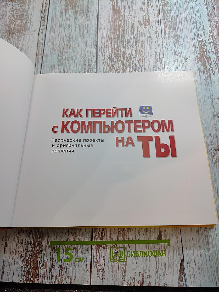 Как перейти с компьютером на ты. Творческие проекты и оригинальные решения